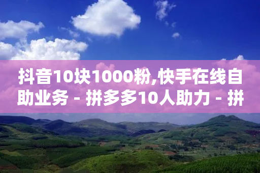 抖音10块1000粉,快手在线自助业务 - 拼多多10人助力 - 拼多多卡盟助力