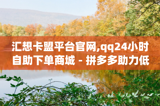 汇想卡盟平台官网,qq24小时自助下单商城 - 拼多多助力低价1毛钱10个 - 拼多多推广app