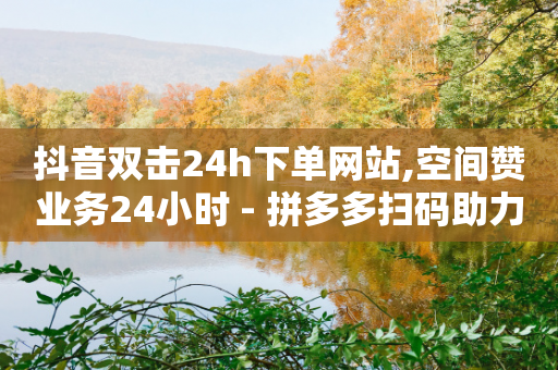 抖音双击24h下单网站,空间赞业务24小时 - 拼多多扫码助力群 - 怎么找拼多多砍一刀助力网站