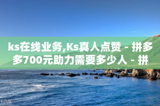 ks在线业务,Ks真人点赞 - 拼多多700元助力需要多少人 - 拼多多600元还有是个积分