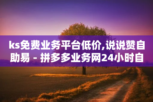 ks免费业务平台低价,说说赞自助易 - 拼多多业务网24小时自助下单 - 拼多多一刀砍成软件下载