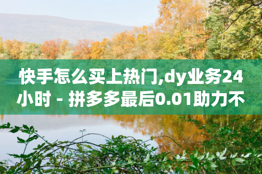 快手怎么买上热门,dy业务24小时 - 拼多多最后0.01助力不了 - 拼多多推金币90块钱要多少人