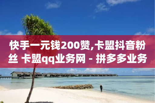 快手一元钱200赞,卡盟抖音粉丝 卡盟qq业务网 - 拼多多业务网24小时自助下单 - 拼多多五十提现差20积分