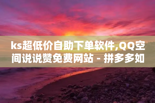 ks超低价自助下单软件,QQ空间说说赞免费网站 - 拼多多如何买助力 - 拼多多助力钱被盗是真的吗