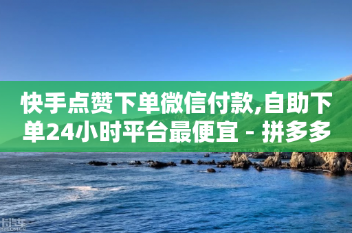 快手点赞下单微信付款,自助下单24小时平台最便宜 - 拼多多助力神器软件 - 拼多多天天领现金规则