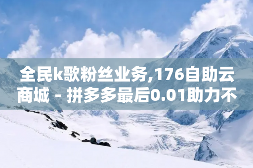 全民k歌粉丝业务,176自助云商城 - 拼多多最后0.01助力不了 - 拼多多新用户出售网站