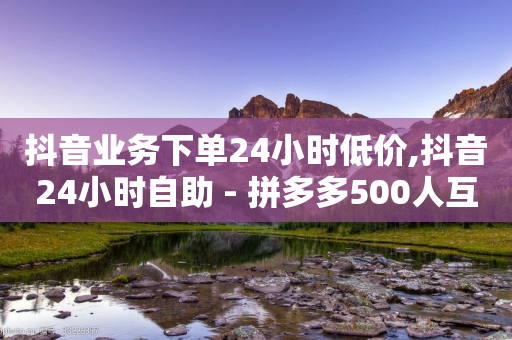 抖音业务下单24小时低价,抖音24小时自助 - 拼多多500人互助群免费 - 拼多多现金大转盘40元助力