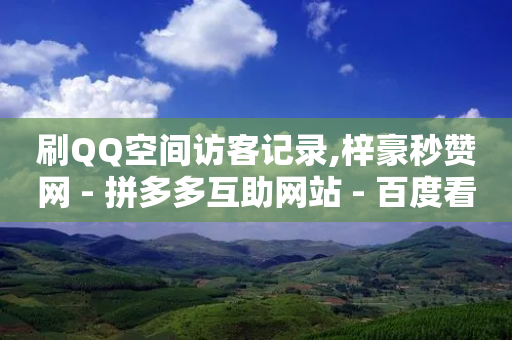 刷QQ空间访客记录,梓豪秒赞网 - 拼多多互助网站 - 百度看视频领20元现金入口