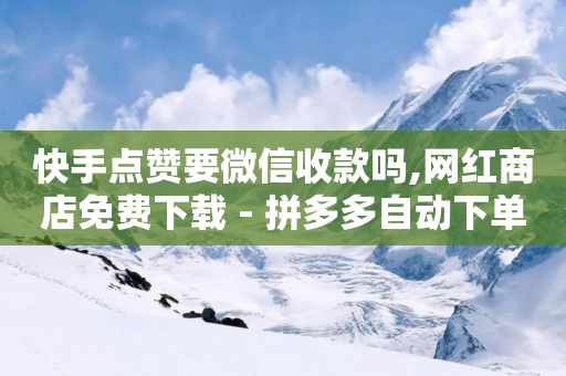 快手点赞要微信收款吗,网红商店免费下载 - 拼多多自动下单5毛脚本下载 - 拼多多5件毕业礼物是真的吗