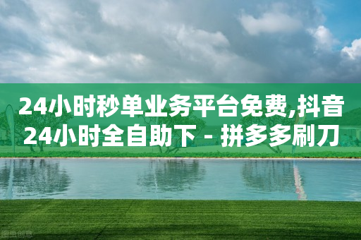 24小时秒单业务平台免费,抖音24小时全自助下 - 拼多多刷刀软件 - 拼多多奥运助力砍价平台