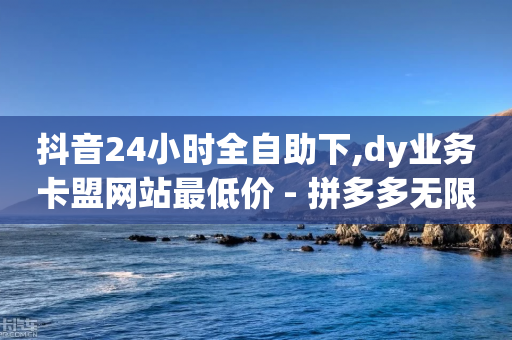 抖音24小时全自助下,dy业务卡盟网站最低价 - 拼多多无限刀软件 - 拼多多小程序能助力吗怎么弄