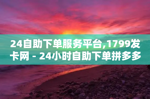 24自助下单服务平台,1799发卡网 - 24小时自助下单拼多多 - 拼多多拼单返现50元难度