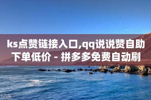 ks点赞链接入口,qq说说赞自助下单低价 - 拼多多免费自动刷刀软件 - 拼多多发的助力不能复制