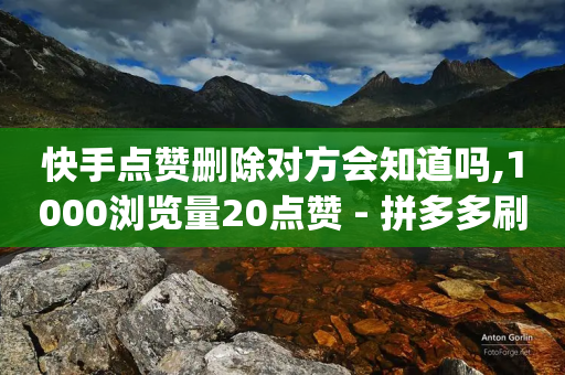 快手点赞删除对方会知道吗,1000浏览量20点赞 - 拼多多刷助力网站哪个可靠 - 拼多多上货助手app手机版