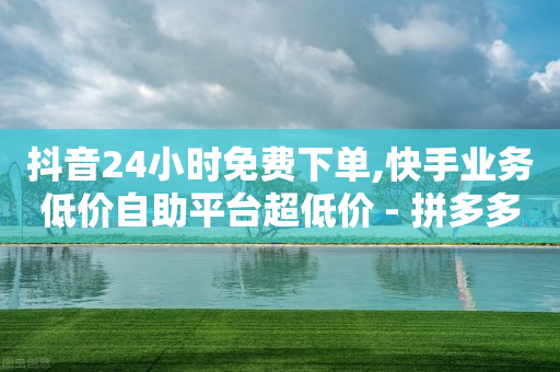 抖音24小时免费下单,快手业务低价自助平台超低价 - 拼多多助力在线 - 奥运会拼多多助力700