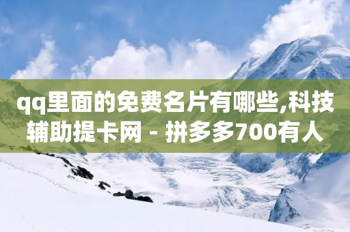 qq里面的免费名片有哪些,科技辅助提卡网 - 拼多多700有人领到吗 - 拼多多真人砍价平台