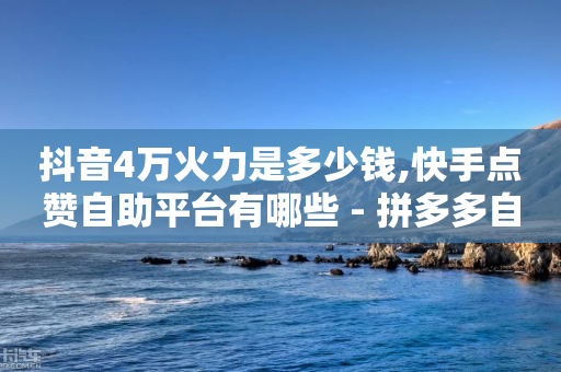 抖音4万火力是多少钱,快手点赞自助平台有哪些 - 拼多多自动助力脚本 - 专门砍价一个软件叫什么