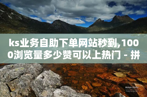 ks业务自助下单网站秒到,1000浏览量多少赞可以上热门 - 拼多多专业助力 - 拼多多如何助力 复制链接