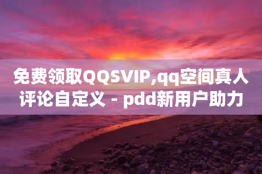 免费领取QQSVIP,qq空间真人评论自定义 - pdd新用户助力网站 - 拼多多机刷软件有哪些