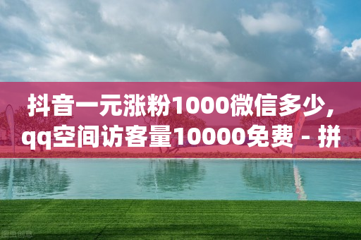 抖音一元涨粉1000微信多少,qq空间访客量10000免费 - 拼多多业务关注下单平台 - 拼多多助力群免费加入微信