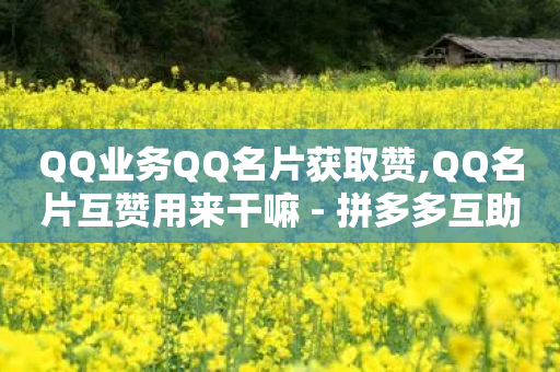 QQ业务QQ名片获取赞,QQ名片互赞用来干嘛 - 拼多多互助网站在线刷0.1 - 拼多多免费领5件套路