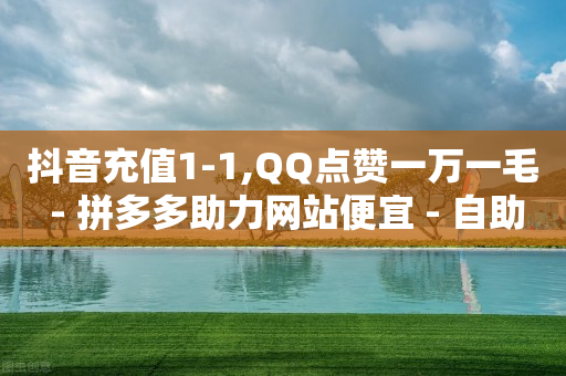 抖音充值1-1,QQ点赞一万一毛 - 拼多多助力网站便宜 - 自助下单24小时平台