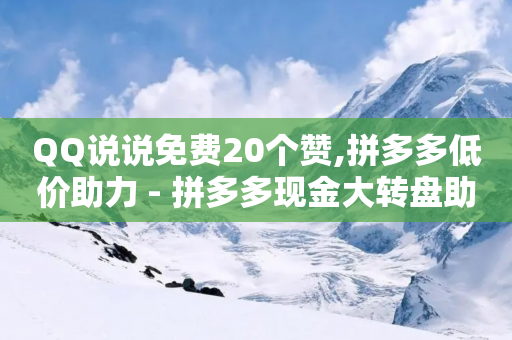 QQ说说免费20个赞,拼多多低价助力 - 拼多多现金大转盘助力 - 拼多多24小时助力网站免费