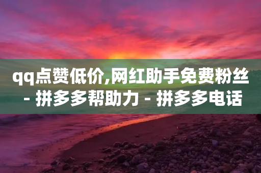 qq点赞低价,网红助手免费粉丝 - 拼多多帮助力 - 拼多多电话好多