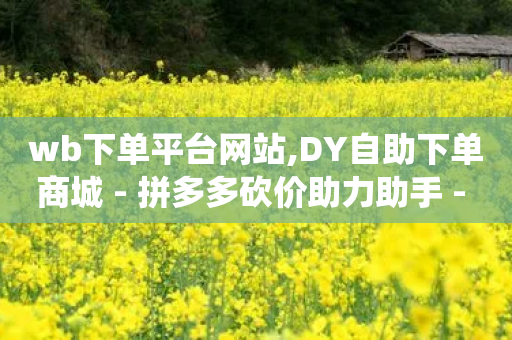 wb下单平台网站,DY自助下单商城 - 拼多多砍价助力助手 - 豆腐里有虫子要警惕