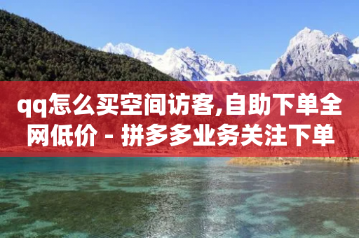 qq怎么买空间访客,自助下单全网低价 - 拼多多业务关注下单平台入口链接 - 拼多多的推金币提现50元技巧