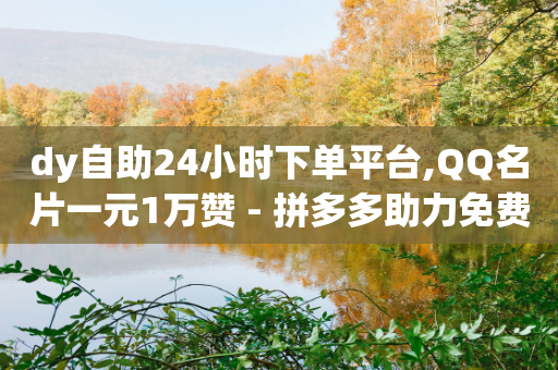 dy自助24小时下单平台,QQ名片一元1万赞 - 拼多多助力免费 - 拼多多40元需要多少人助力