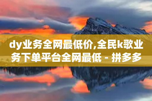 dy业务全网最低价,全民k歌业务下单平台全网最低 - 拼多多助力网站链接在哪 - 购买拼多多助力网站