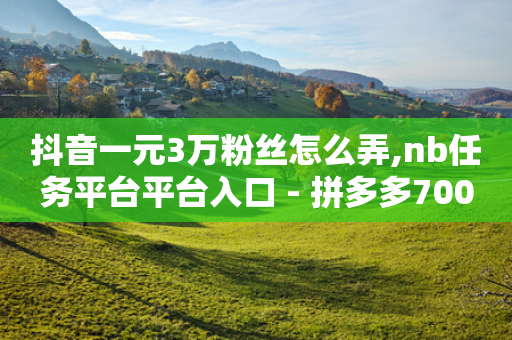 抖音一元3万粉丝怎么弄,nb任务平台平台入口 - 拼多多700元有成功的吗 - 拼多多助力只能用微信吗