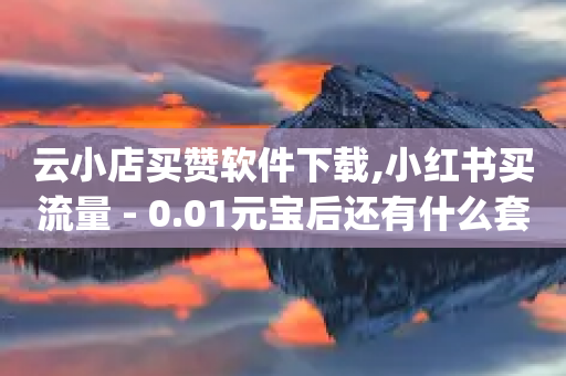 云小店买赞软件下载,小红书买流量 - 0.01元宝后还有什么套路 - pdd拼多多互助