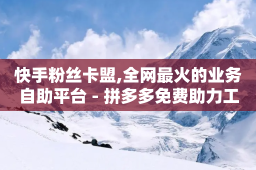 快手粉丝卡盟,全网最火的业务自助平台 - 拼多多免费助力工具无限制 - 拼多多助力微信群