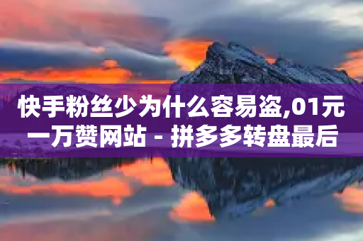 快手粉丝少为什么容易盗,01元一万赞网站 - 拼多多转盘最后0.01解决办法 - 什么叫吞刀拼多多