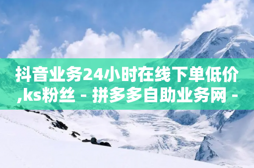 抖音业务24小时在线下单低价,ks粉丝 - 拼多多自助业务网 - 拼多多最后一步是元宝吗-第1张图片-靖非智能科技传媒