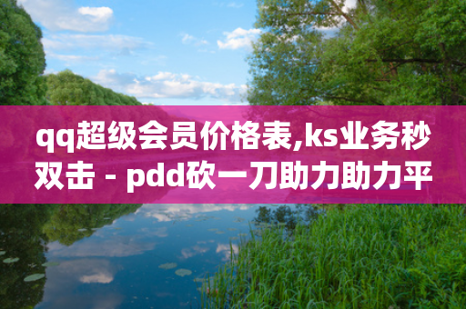 qq超级会员价格表,ks业务秒双击 - pdd砍一刀助力助力平台官网 - 拼多多助力照片是什么样的