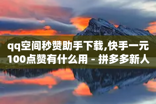 qq空间秒赞助手下载,快手一元100点赞有什么用 - 拼多多新人助力网站免费 - 按键精灵