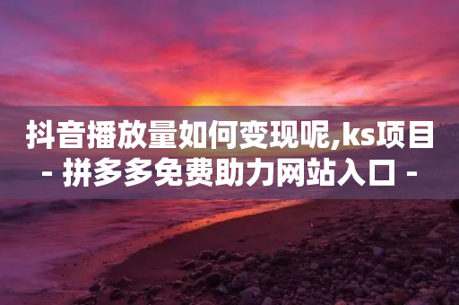 抖音播放量如何变现呢,ks项目 - 拼多多免费助力网站入口 - ks业务自助下单软件最低价