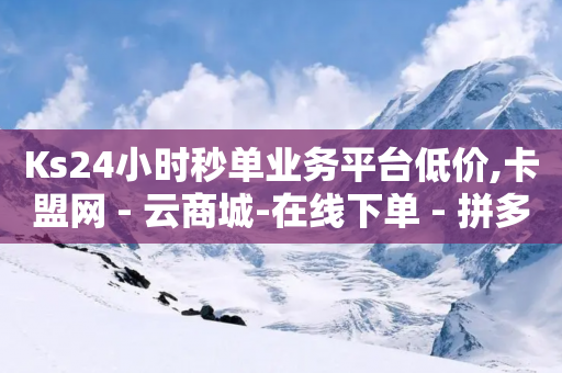 Ks24小时秒单业务平台低价,卡盟网 - 云商城-在线下单 - 拼多多幸运卡幸运值区别大吗