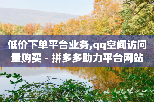 低价下单平台业务,qq空间访问量购买 - 拼多多助力平台网站 - 拼多多700元提现成功概率