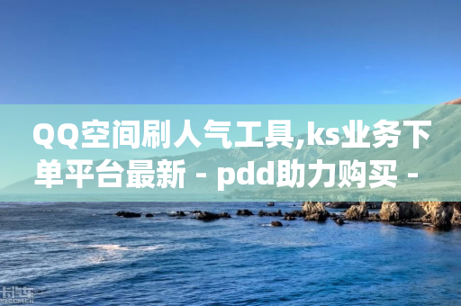 QQ空间刷人气工具,ks业务下单平台最新 - pdd助力购买 - 拼多多开网店代运营靠谱吗