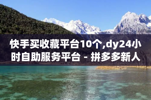 快手买收藏平台10个,dy24小时自助服务平台 - 拼多多新人助力网站 - 拼多多3个元宝需要多少人