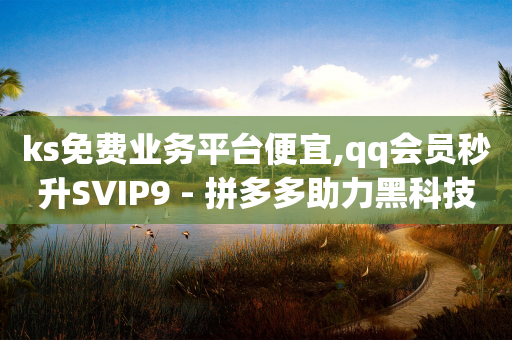 ks免费业务平台便宜,qq会员秒升SVIP9 - 拼多多助力黑科技 - 拼多多600助力福卡满五张