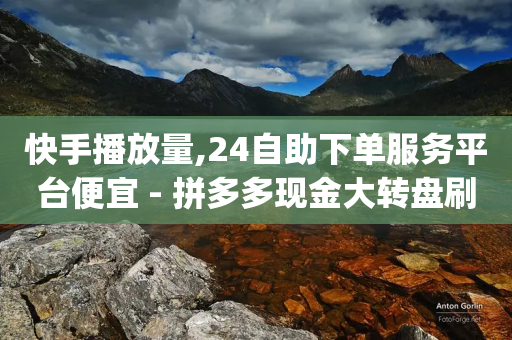 快手播放量,24自助下单服务平台便宜 - 拼多多现金大转盘刷助力网站免费 - 拼多多pdd分享互助群