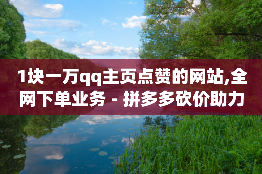 1块一万qq主页点赞的网站,全网下单业务 - 拼多多砍价助力网站 - 拼多多助力钻石碎片元宝