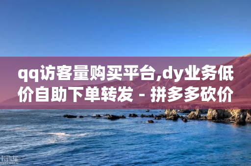 qq访客量购买平台,dy业务低价自助下单转发 - 拼多多砍价助力 - 拼多多助力提现在哪个页面