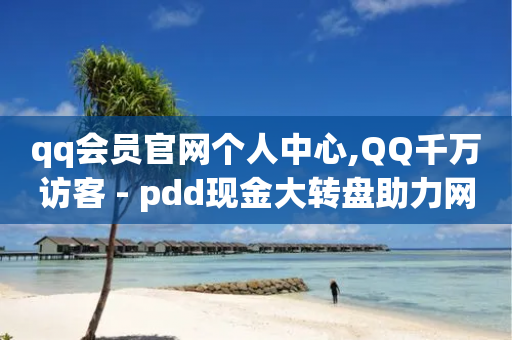 qq会员官网个人中心,QQ千万访客 - pdd现金大转盘助力网站 - 拼多多最后一步提现是什么