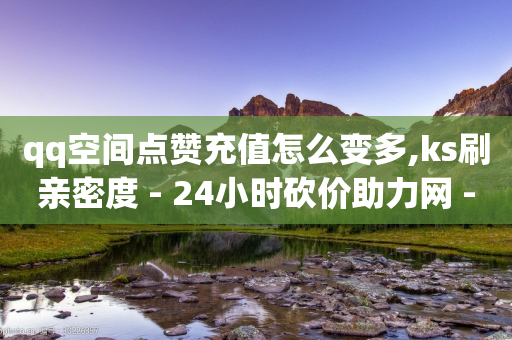 qq空间点赞充值怎么变多,ks刷亲密度 - 24小时砍价助力网 - 怎么推广自己的店铺